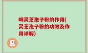喝灵芝孢子粉的作用(灵芝孢子粉的功效及作用详解)