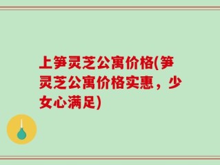 上笋灵芝公寓价格(笋灵芝公寓价格实惠，少女心满足)