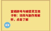 富硒酵母与破壁灵芝孢子粉：功效与副作用解析，点击了解