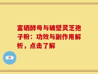 富硒酵母与破壁灵芝孢子粉：功效与副作用解析，点击了解