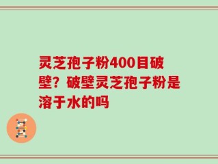 灵芝孢子粉400目破壁？破壁灵芝孢子粉是溶于水的吗