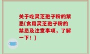关于吃灵芝孢子粉的禁忌(食用灵芝孢子粉的禁忌及注意事项，了解一下！)