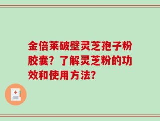 金倍莱破壁灵芝孢子粉胶囊？了解灵芝粉的功效和使用方法？