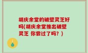 胡庆余堂的破壁灵芝好吗(胡庆余堂推出破壁灵芝 你尝过了吗？)