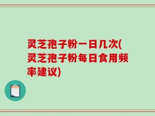 灵芝孢子粉一日几次(灵芝孢子粉每日食用频率建议)