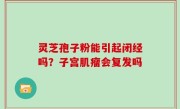 灵芝孢子粉能引起闭经吗？子宫肌瘤会复发吗
