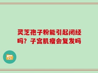 灵芝孢子粉能引起闭经吗？子宫肌瘤会复发吗