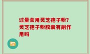 过量食用灵芝孢子粉？灵芝孢子粉胶囊有副作用吗