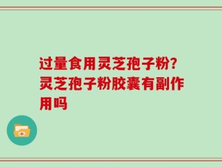 过量食用灵芝孢子粉？灵芝孢子粉胶囊有副作用吗