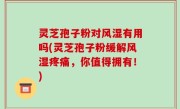 灵芝孢子粉对风湿有用吗(灵芝孢子粉缓解风湿疼痛，你值得拥有！)