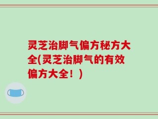 灵芝治脚气偏方秘方大全(灵芝治脚气的有效偏方大全！)
