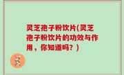 灵芝孢子粉饮片(灵芝孢子粉饮片的功效与作用，你知道吗？)