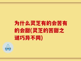 为什么灵芝有的会苦有的会甜(灵芝的苦甜之谜巧异不同)