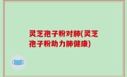 灵芝孢子粉对肺(灵芝孢子粉助力肺健康)