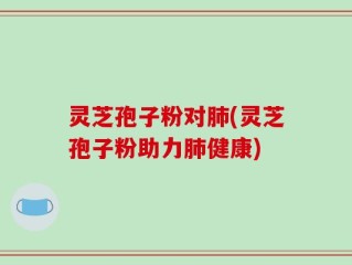 灵芝孢子粉对肺(灵芝孢子粉助力肺健康)