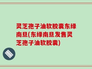 灵芝孢子油软胶囊东绿南旦(东绿南旦发售灵芝孢子油软胶囊)