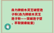 森力牌椴木灵芝破壁孢子粉(森力牌椴木灵芝孢子粉——突破孢子壁，萃取健康能量)
