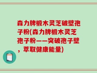 森力牌椴木灵芝破壁孢子粉(森力牌椴木灵芝孢子粉——突破孢子壁，萃取健康能量)