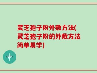 灵芝孢子粉外敷方法(灵芝孢子粉的外敷方法简单易学)