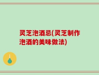 灵芝泡酒忌(灵芝制作泡酒的美味做法)