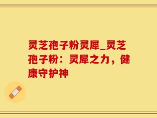 灵芝孢子粉灵犀_灵芝孢子粉：灵犀之力，健康守护神