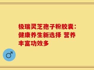 极瑞灵芝孢子粉胶囊：健康养生新选择 营养丰富功效多