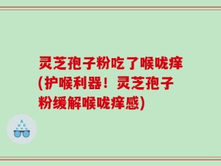 灵芝孢子粉吃了喉咙痒(护喉利器！灵芝孢子粉缓解喉咙痒感)