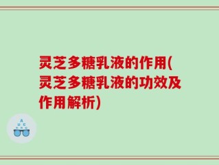 灵芝多糖乳液的作用(灵芝多糖乳液的功效及作用解析)
