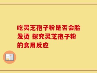 吃灵芝孢子粉是否会脸发烫 探究灵芝孢子粉的食用反应