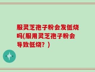服灵芝孢子粉会发低烧吗(服用灵芝孢子粉会导致低烧？)