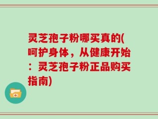 灵芝孢子粉哪买真的(呵护身体，从健康开始：灵芝孢子粉正品购买指南)