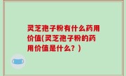 灵芝孢子粉有什么药用价值(灵芝孢子粉的药用价值是什么？)