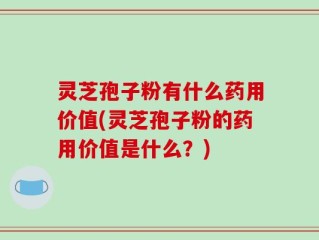 灵芝孢子粉有什么药用价值(灵芝孢子粉的药用价值是什么？)