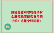 肝癌患者可以吃孢子粉么肝癌患者能否食用孢子粉？这是个好问题！
