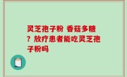 灵芝孢子粉 香菇多糖？放疗患者能吃灵芝孢子粉吗