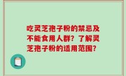 吃灵芝孢子粉的禁忌及不能食用人群？了解灵芝孢子粉的适用范围？