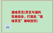 酒魂灵芝(灵芝与酒的完美结合，打造出“酒魂灵芝”美味佳饮)