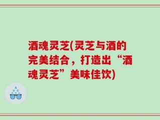酒魂灵芝(灵芝与酒的完美结合，打造出“酒魂灵芝”美味佳饮)