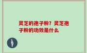 灵芝的孢子粉？灵芝孢子粉的功效是什么