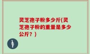 灵芝孢子粉多少斤(灵芝孢子粉的重量是多少公斤？)