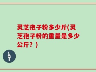 灵芝孢子粉多少斤(灵芝孢子粉的重量是多少公斤？)
