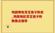 鸡西哪有灵芝孢子粉卖_鸡西地区灵芝孢子粉销售点推荐