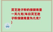 灵芝孢子粉的保健用量一天几克(每日灵芝孢子粉保健用量为几克？)