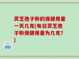 灵芝孢子粉的保健用量一天几克(每日灵芝孢子粉保健用量为几克？)