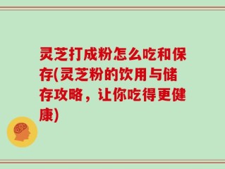 灵芝打成粉怎么吃和保存(灵芝粉的饮用与储存攻略，让你吃得更健康)