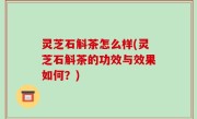 灵芝石斛茶怎么样(灵芝石斛茶的功效与效果如何？)