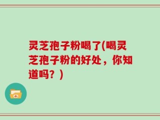 灵芝孢子粉喝了(喝灵芝孢子粉的好处，你知道吗？)