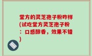 堂方的灵芝孢子粉咋样(试吃堂方灵芝孢子粉：口感醇香，效果不错)