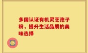 多国认证有机灵芝孢子粉，提升生活品质的美味选择