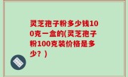 灵芝孢子粉多少钱100克一盒的(灵芝孢子粉100克装价格是多少？)